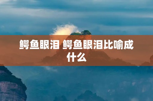 鳄鱼眼泪 鳄鱼眼泪比喻成什么