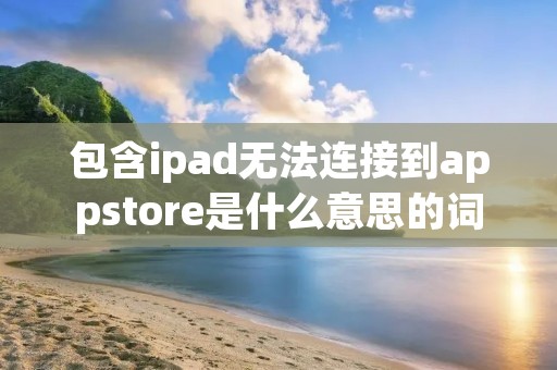 包含ipad无法连接到appstore是什么意思的词条
