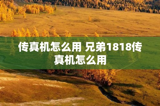 传真机怎么用 兄弟1818传真机怎么用 传真机怎么用 兄弟1818传真机怎么用