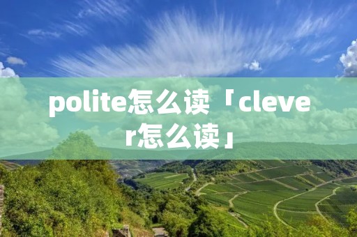 polite怎么读「clever怎么读」 polite怎么读「clever怎么读」