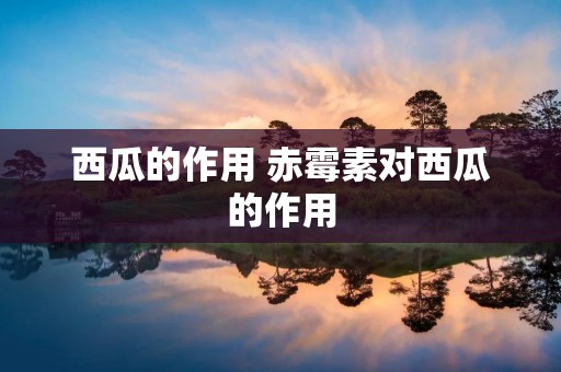 西瓜的作用 赤霉素对西瓜的作用