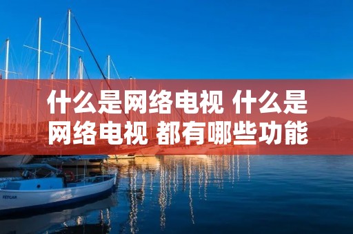 什么是网络电视 什么是网络电视 都有哪些功能