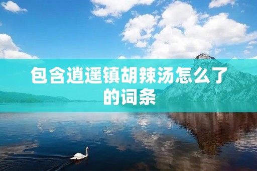包含逍遥镇胡辣汤怎么了的词条
