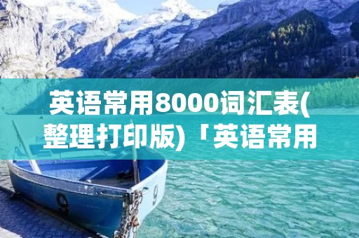 英语常用8000词汇表(整理打印版)「英语常用8000词汇表整理打印版带音标」 英语常用8000词汇表(整理打印版)「英语常用8000词汇表整理打印版带音标」