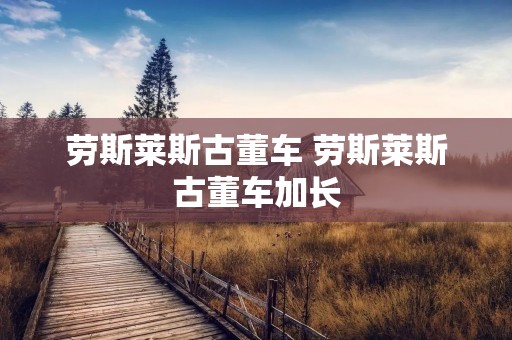 劳斯莱斯古董车 劳斯莱斯古董车加长