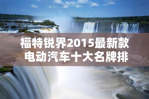 福特锐界2015最新款 电动汽车十大名牌排名及价格