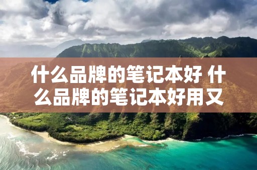 什么品牌的笔记本好 什么品牌的笔记本好用又便宜 什么品牌的笔记本好 什么品牌的笔记本好用又便宜