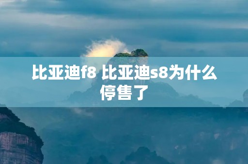 比亚迪f8 比亚迪s8为什么停售了