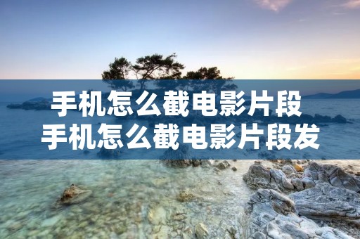 手机怎么截电影片段 手机怎么截电影片段发抖音 手机怎么截电影片段 手机怎么截电影片段发抖音