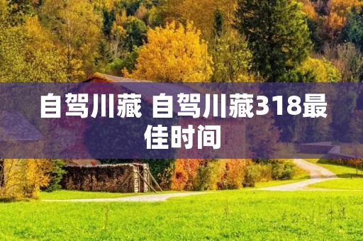 自驾川藏 自驾川藏318最佳时间 自驾川藏 自驾川藏318最佳时间