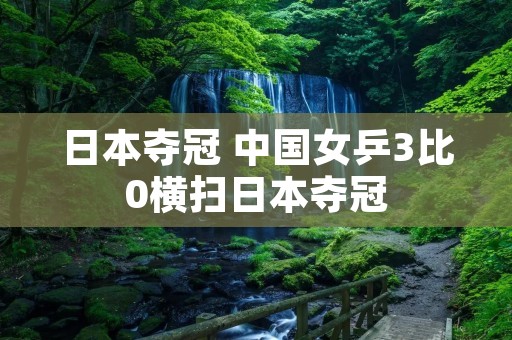 日本夺冠 中国女乒3比0横扫日本夺冠