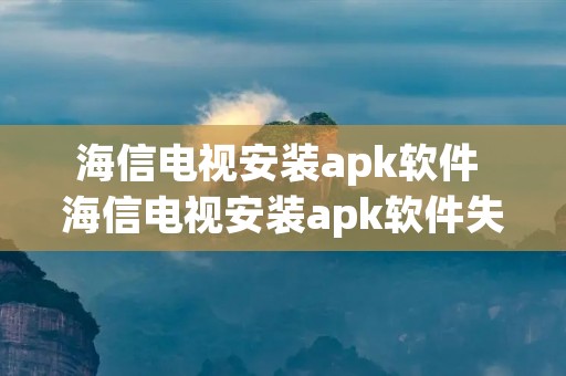 海信电视安装apk软件 海信电视安装apk软件失败