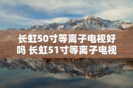 长虹50寸等离子电视好吗 长虹51寸等离子电视型号
