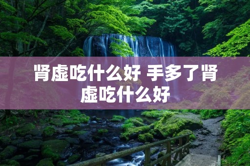肾虚吃什么好 手多了肾虚吃什么好