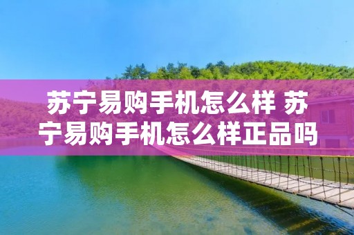 苏宁易购手机怎么样 苏宁易购手机怎么样正品吗