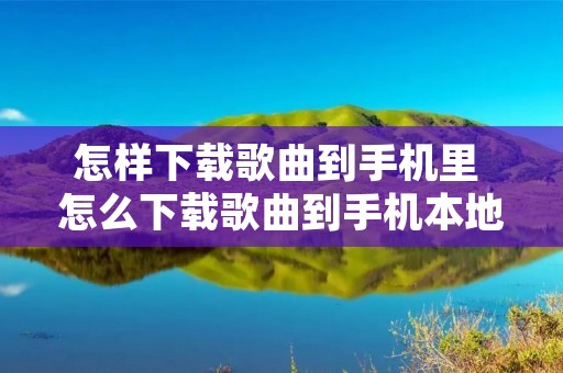 怎样下载歌曲到手机里 怎么下载歌曲到手机本地
