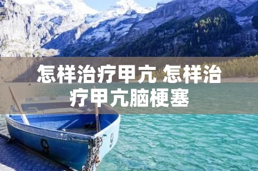 怎样治疗甲亢 怎样治疗甲亢脑梗塞