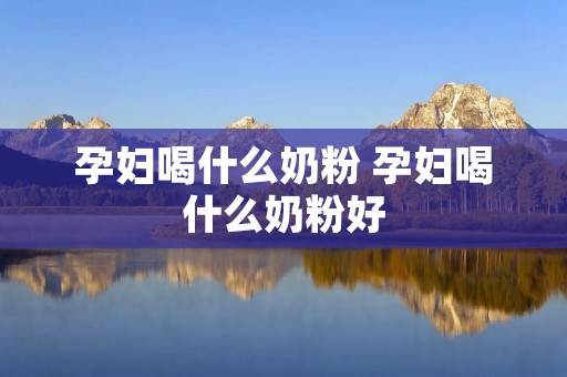 孕妇喝什么奶粉 孕妇喝什么奶粉好
