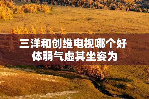 三洋和创维电视哪个好 体弱气虚其坐姿为