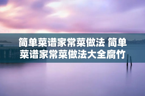 简单菜谱家常菜做法 简单菜谱家常菜做法大全腐竹