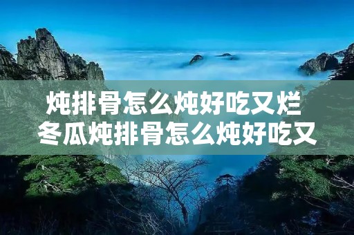炖排骨怎么炖好吃又烂 冬瓜炖排骨怎么炖好吃又烂