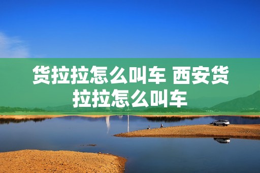 货拉拉怎么叫车 西安货拉拉怎么叫车