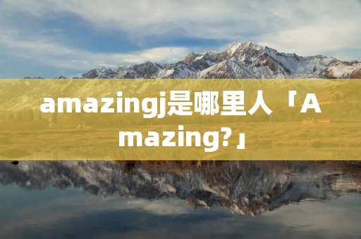 amazingj是哪里人「Amazing?」