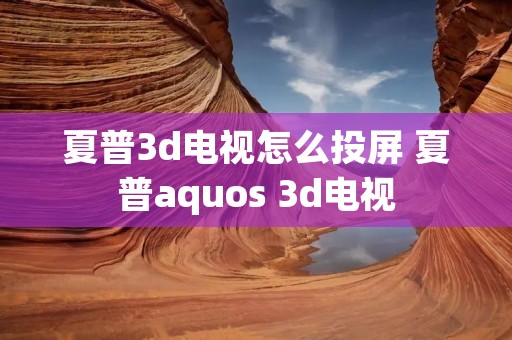 夏普3d电视怎么投屏 夏普aquos 3d电视