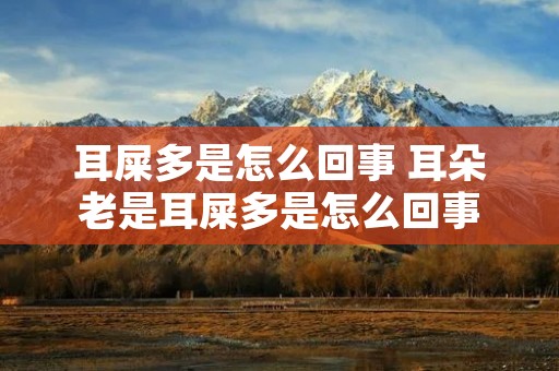 耳屎多是怎么回事 耳朵老是耳屎多是怎么回事 耳屎多是怎么回事 耳朵老是耳屎多是怎么回事