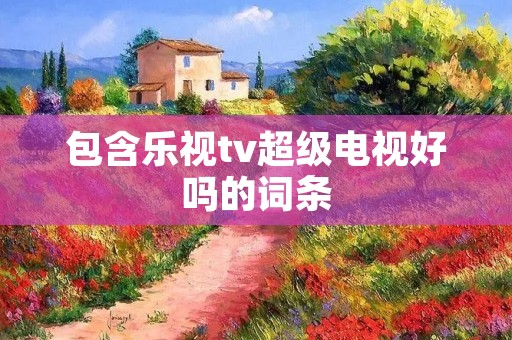 包含乐视tv超级电视好吗的词条