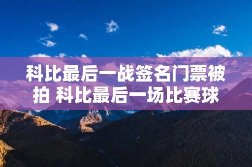 科比最后一战签名门票被拍 科比最后一场比赛球票价格