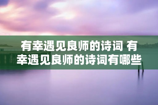 有幸遇见良师的诗词 有幸遇见良师的诗词有哪些 有幸遇见良师的诗词 有幸遇见良师的诗词有哪些