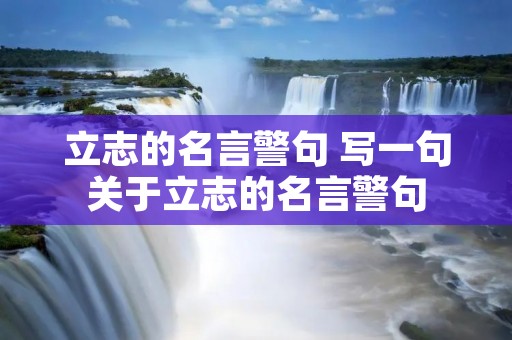 立志的名言警句 写一句关于立志的名言警句 立志的名言警句 写一句关于立志的名言警句