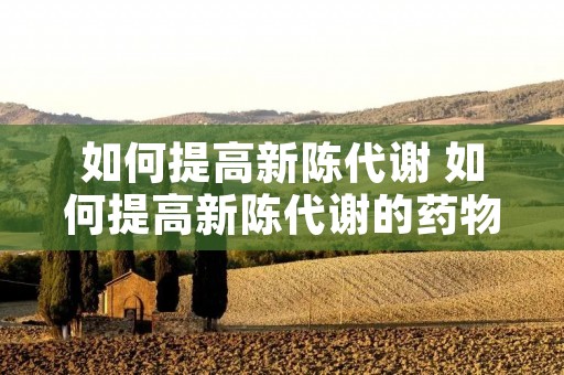 如何提高新陈代谢 如何提高新陈代谢的药物 如何提高新陈代谢 如何提高新陈代谢的药物