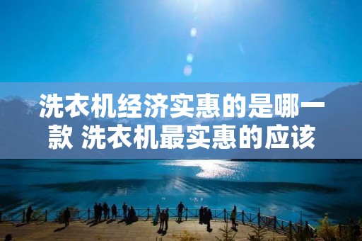 洗衣机经济实惠的是哪一款 洗衣机最实惠的应该买什么价位的