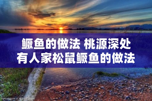 鳜鱼的做法 桃源深处有人家松鼠鳜鱼的做法