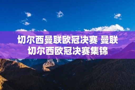 切尔西曼联欧冠决赛 曼联切尔西欧冠决赛集锦