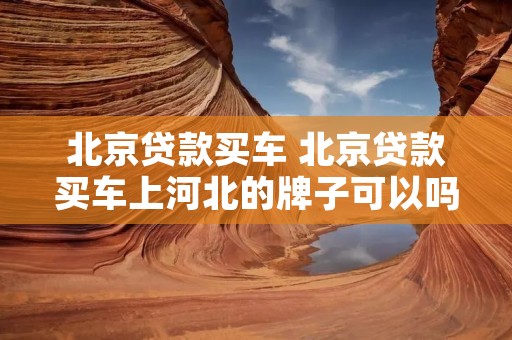北京贷款买车 北京贷款买车上河北的牌子可以吗 北京贷款买车 北京贷款买车上河北的牌子可以吗