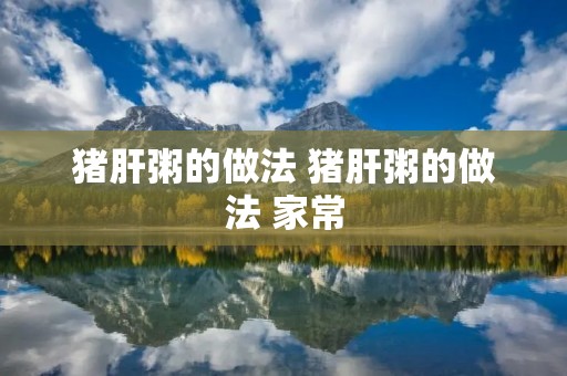 猪肝粥的做法 猪肝粥的做法 家常 猪肝粥的做法 猪肝粥的做法 家常
