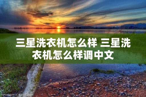 三星洗衣机怎么样 三星洗衣机怎么样调中文 三星洗衣机怎么样 三星洗衣机怎么样调中文