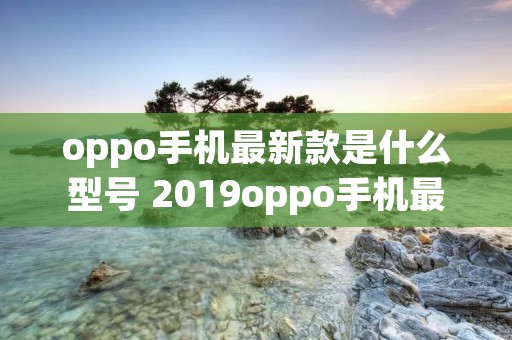 oppo手机最新款是什么型号 2019oppo手机最新款是什么型号