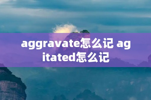 aggravate怎么记 agitated怎么记