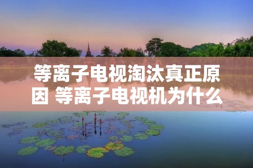 等离子电视淘汰真正原因 等离子电视机为什么被淘汰了