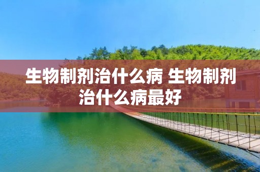 生物制剂治什么病 生物制剂治什么病最好 生物制剂治什么病 生物制剂治什么病最好