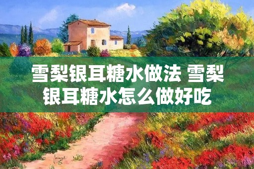 雪梨银耳糖水做法 雪梨银耳糖水怎么做好吃