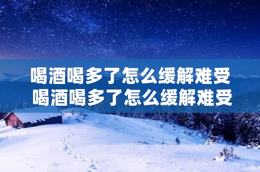 喝酒喝多了怎么缓解难受 喝酒喝多了怎么缓解难受头晕 喝酒喝多了怎么缓解难受 喝酒喝多了怎么缓解难受头晕