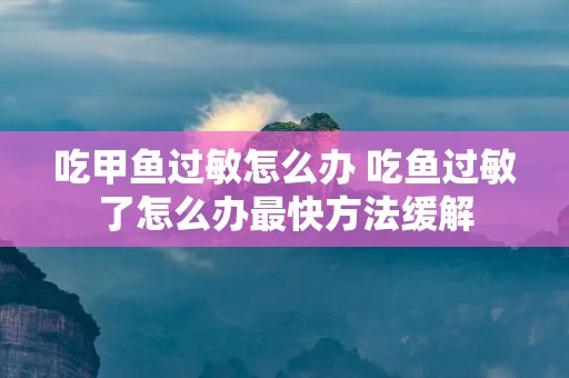 吃甲鱼过敏怎么办 吃鱼过敏了怎么办最快方法缓解