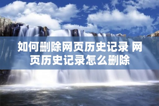 如何删除网页历史记录 网页历史记录怎么删除 如何删除网页历史记录 网页历史记录怎么删除