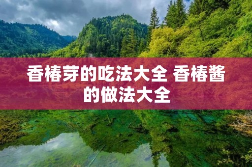 香椿芽的吃法大全 香椿酱的做法大全 香椿芽的吃法大全 香椿酱的做法大全