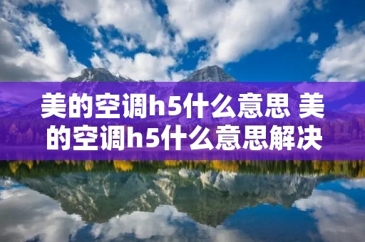 美的空调h5什么意思 美的空调h5什么意思解决办法
